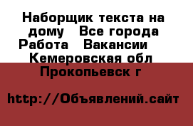 Наборщик текста на дому - Все города Работа » Вакансии   . Кемеровская обл.,Прокопьевск г.